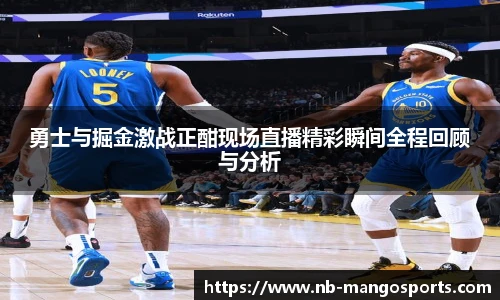 勇士与掘金激战正酣现场直播精彩瞬间全程回顾与分析