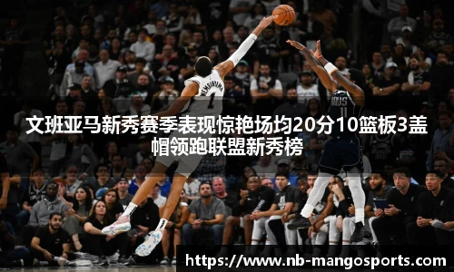 文班亚马新秀赛季表现惊艳场均20分10篮板3盖帽领跑联盟新秀榜