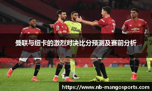 曼联与纽卡的激烈对决比分预测及赛前分析