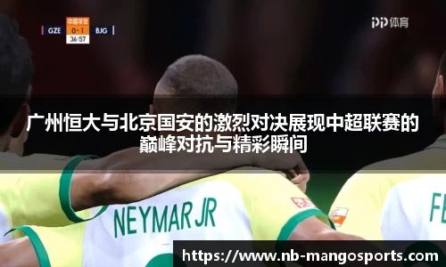 广州恒大与北京国安的激烈对决展现中超联赛的巅峰对抗与精彩瞬间